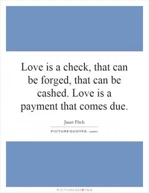 Love is a check, that can be forged, that can be cashed. Love is a payment that comes due Picture Quote #1
