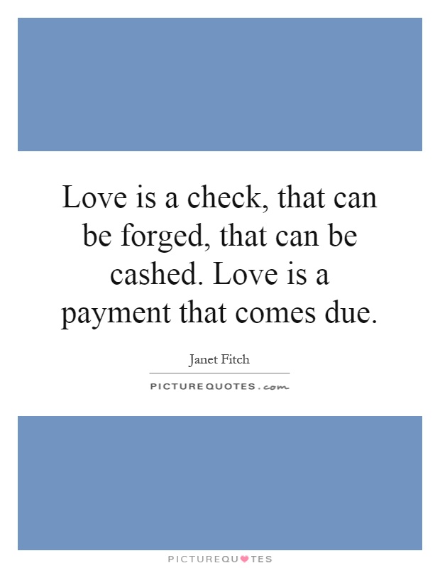 Love is a check, that can be forged, that can be cashed. Love is a payment that comes due Picture Quote #1