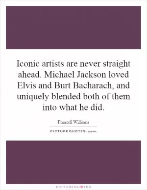 Iconic artists are never straight ahead. Michael Jackson loved Elvis and Burt Bacharach, and uniquely blended both of them into what he did Picture Quote #1