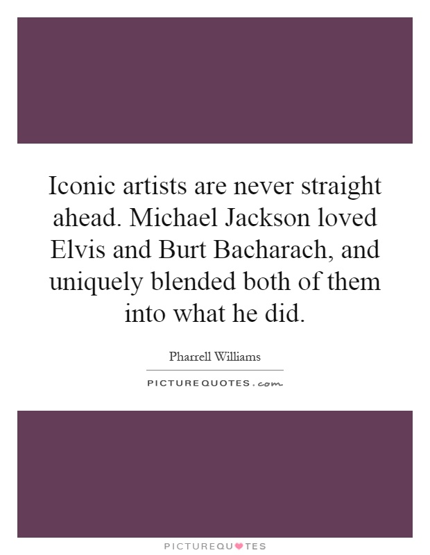 Iconic artists are never straight ahead. Michael Jackson loved Elvis and Burt Bacharach, and uniquely blended both of them into what he did Picture Quote #1