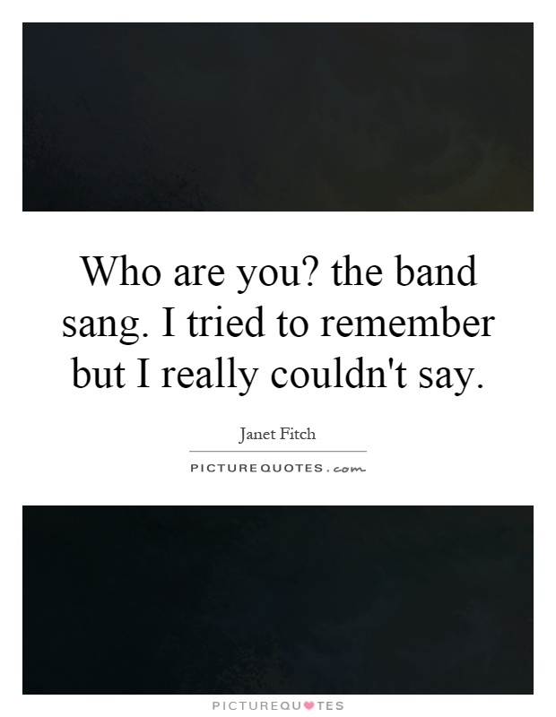 Who are you? the band sang. I tried to remember but I really couldn't say Picture Quote #1
