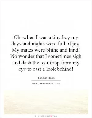 Oh, when I was a tiny boy my days and nights were full of joy. My mates were blithe and kind! No wonder that I sometimes sigh and dash the tear drop from my eye to cast a look behind! Picture Quote #1