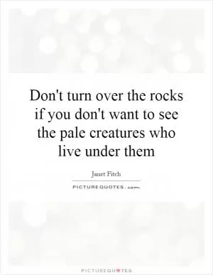 Don't turn over the rocks if you don't want to see the pale creatures who live under them Picture Quote #1