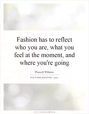 Fashion has to reflect who you are, what you feel at the moment, and where you're going Picture Quote #1