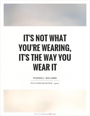 It's not what you're wearing, it's the way you wear it Picture Quote #1