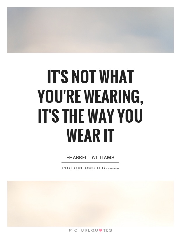 It's not what you're wearing, it's the way you wear it Picture Quote #1