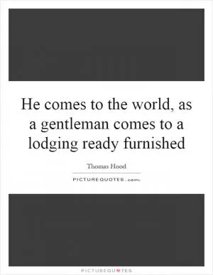 He comes to the world, as a gentleman comes to a lodging ready furnished Picture Quote #1