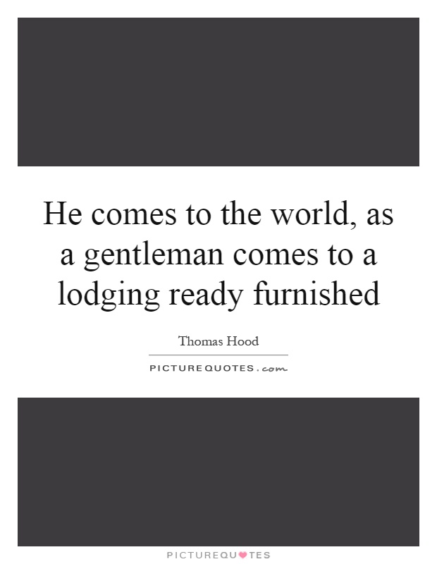 He comes to the world, as a gentleman comes to a lodging ready furnished Picture Quote #1