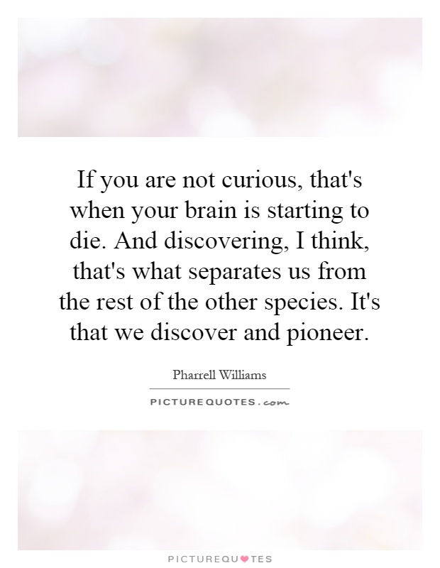 If you are not curious, that's when your brain is starting to die. And discovering, I think, that's what separates us from the rest of the other species. It's that we discover and pioneer Picture Quote #1