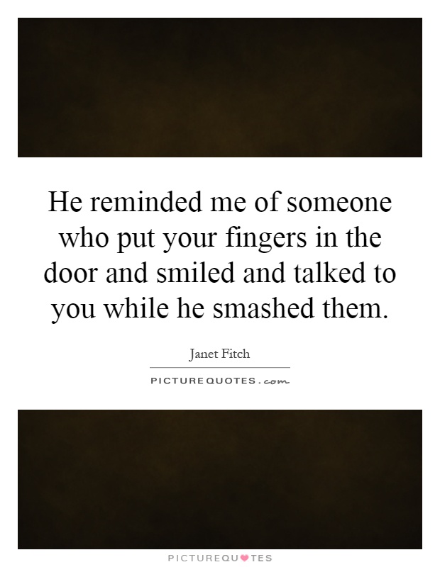 He reminded me of someone who put your fingers in the door and smiled and talked to you while he smashed them Picture Quote #1