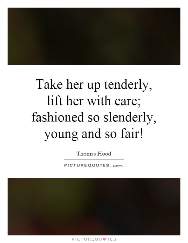 Take her up tenderly, lift her with care; fashioned so slenderly, young and so fair! Picture Quote #1