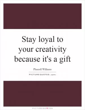 Stay loyal to your creativity because it's a gift Picture Quote #1
