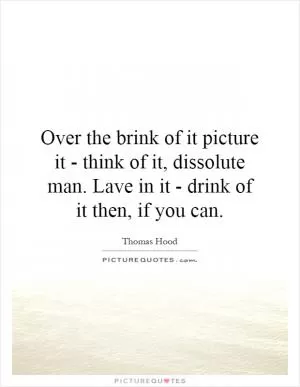 Over the brink of it picture it - think of it, dissolute man. Lave in it - drink of it then, if you can Picture Quote #1