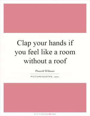 Clap your hands if you feel like a room without a roof Picture Quote #1
