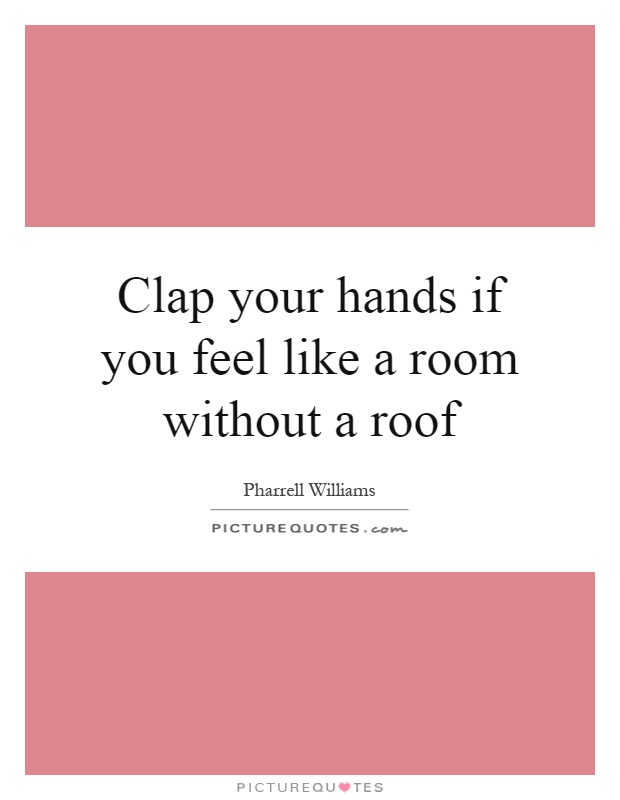 Clap your hands if you feel like a room without a roof Picture Quote #1