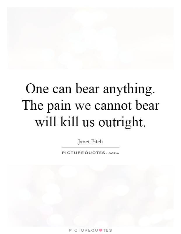 One can bear anything. The pain we cannot bear will kill us outright Picture Quote #1