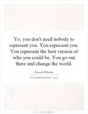 Yo, you don't need nobody to represent you. You represent you. You represent the best version of who you could be. You go out there and change the world Picture Quote #1