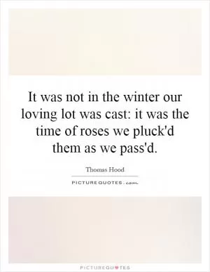 It was not in the winter our loving lot was cast: it was the time of roses we pluck'd them as we pass'd Picture Quote #1