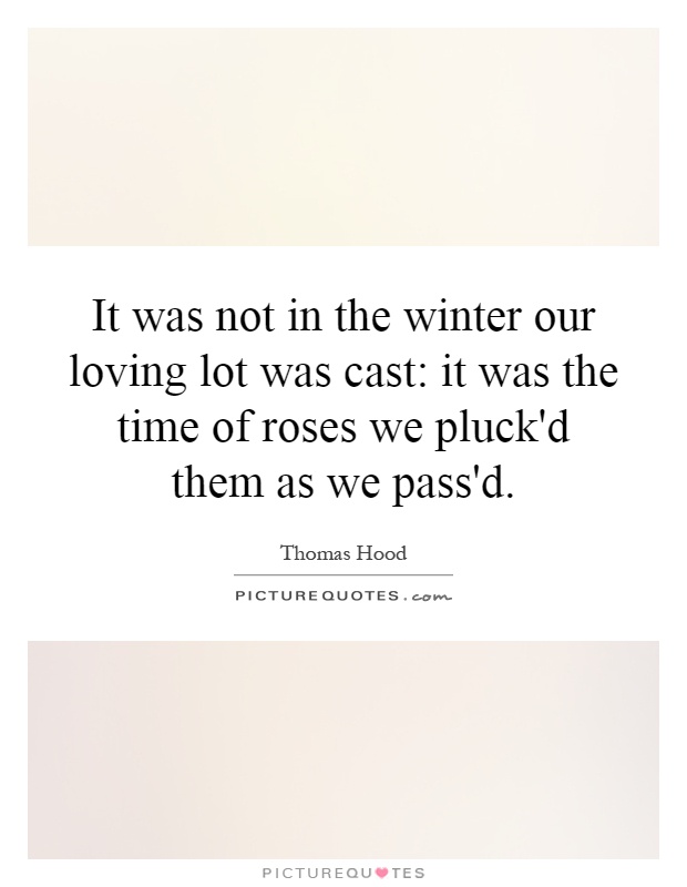 It was not in the winter our loving lot was cast: it was the time of roses we pluck'd them as we pass'd Picture Quote #1