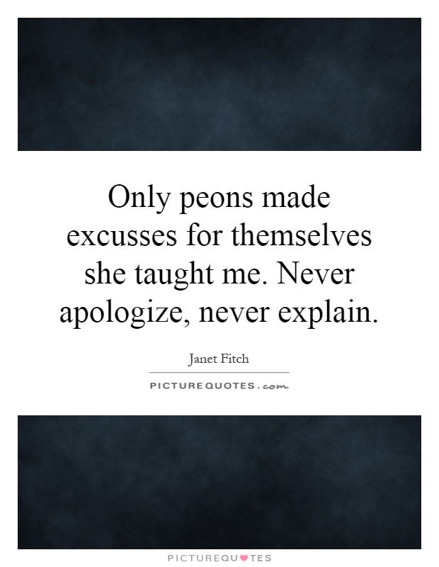 Only peons made excusses for themselves she taught me. Never apologize, never explain Picture Quote #1