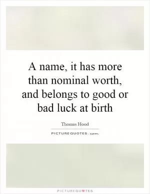 A name, it has more than nominal worth, and belongs to good or bad luck at birth Picture Quote #1