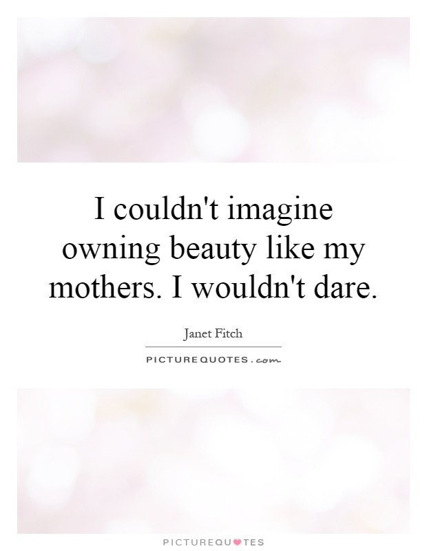 I couldn't imagine owning beauty like my mothers. I wouldn't dare Picture Quote #1