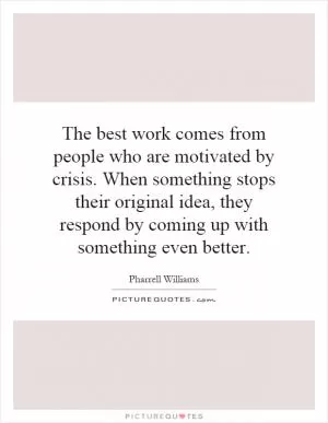The best work comes from people who are motivated by crisis. When something stops their original idea, they respond by coming up with something even better Picture Quote #1