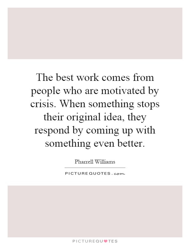 The best work comes from people who are motivated by crisis. When something stops their original idea, they respond by coming up with something even better Picture Quote #1