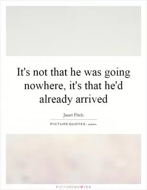 It's not that he was going nowhere, it's that he'd already arrived Picture Quote #1
