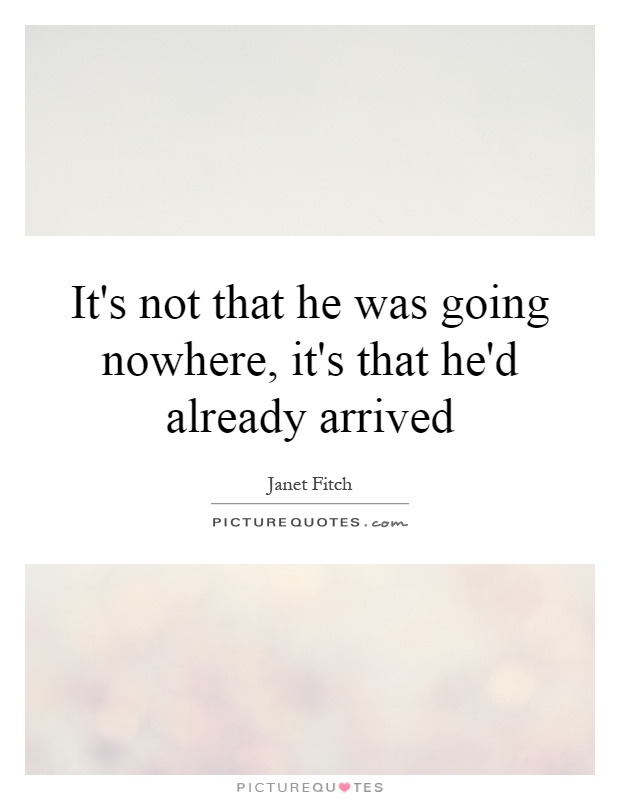 It's not that he was going nowhere, it's that he'd already arrived Picture Quote #1