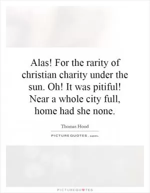Alas! For the rarity of christian charity under the sun. Oh! It was pitiful! Near a whole city full, home had she none Picture Quote #1