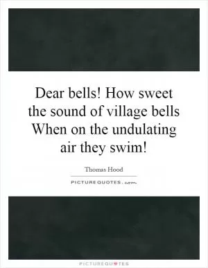 Dear bells! How sweet the sound of village bells When on the undulating air they swim! Picture Quote #1