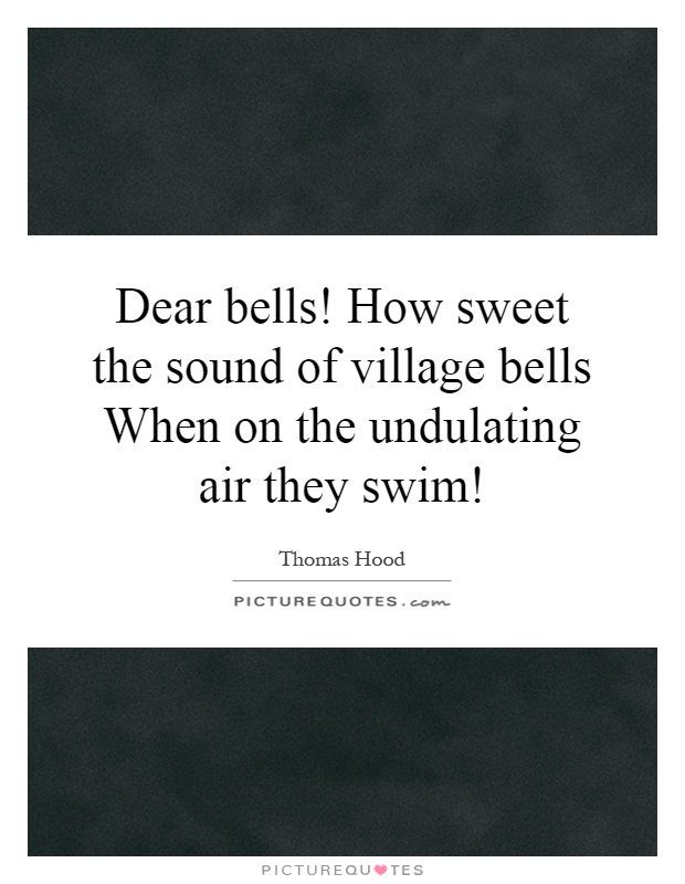 Dear bells! How sweet the sound of village bells When on the undulating air they swim! Picture Quote #1