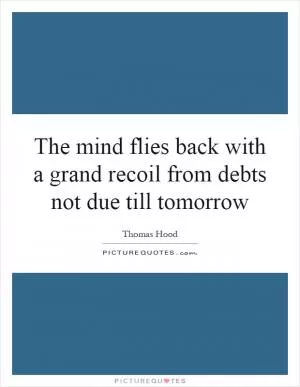 The mind flies back with a grand recoil from debts not due till tomorrow Picture Quote #1