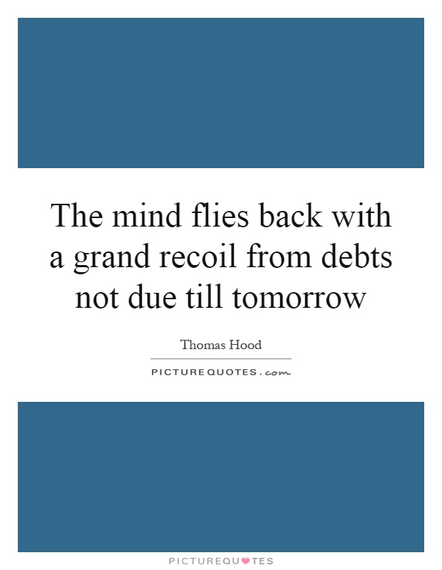 The mind flies back with a grand recoil from debts not due till tomorrow Picture Quote #1
