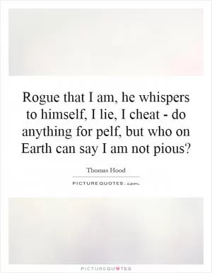 Rogue that I am, he whispers to himself, I lie, I cheat - do anything for pelf, but who on Earth can say I am not pious? Picture Quote #1