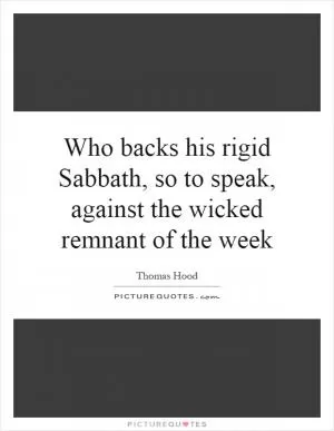 Who backs his rigid Sabbath, so to speak, against the wicked remnant of the week Picture Quote #1