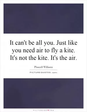 It can't be all you. Just like you need air to fly a kite. It's not the kite. It's the air Picture Quote #1