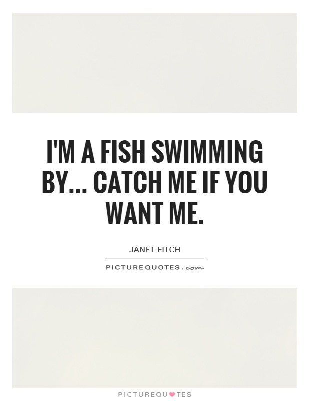 I'm a fish swimming by... catch me if you want me Picture Quote #1