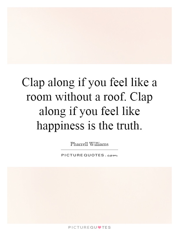 Clap along if you feel like a room without a roof. Clap along if you feel like happiness is the truth Picture Quote #1