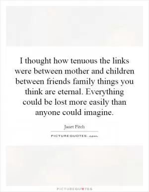 I thought how tenuous the links were between mother and children between friends family things you think are eternal. Everything could be lost more easily than anyone could imagine Picture Quote #1