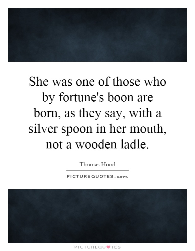 She was one of those who by fortune's boon are born, as they say, with a silver spoon in her mouth, not a wooden ladle Picture Quote #1