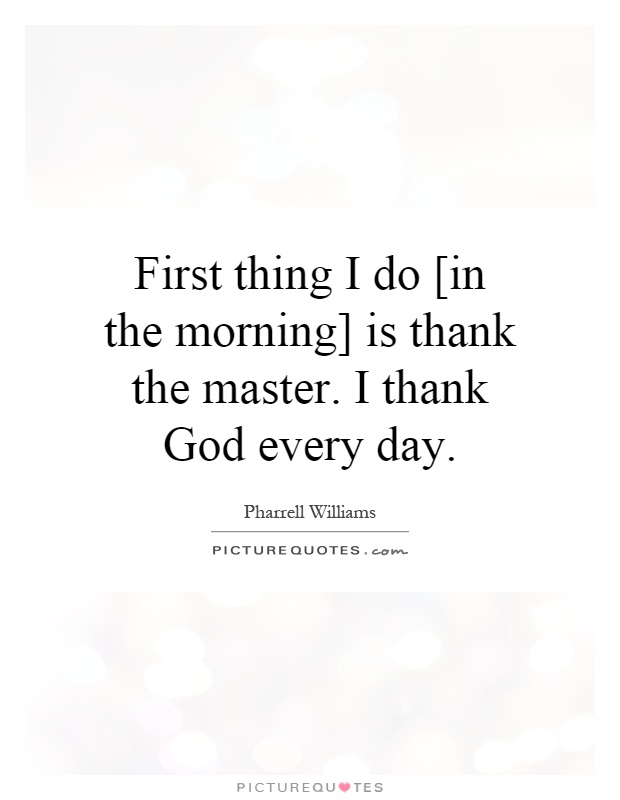 First thing I do [in the morning] is thank the master. I thank God every day Picture Quote #1