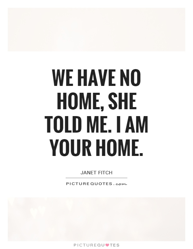 We have no home, she told me. I am your home Picture Quote #1