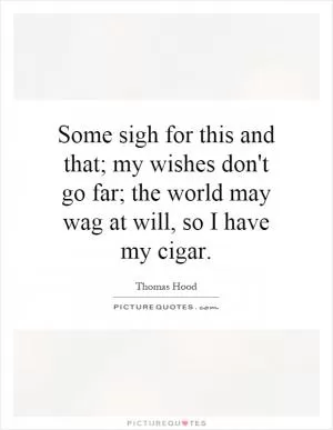 Some sigh for this and that; my wishes don't go far; the world may wag at will, so I have my cigar Picture Quote #1