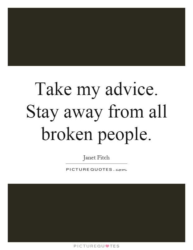 Take my advice. Stay away from all broken people Picture Quote #1