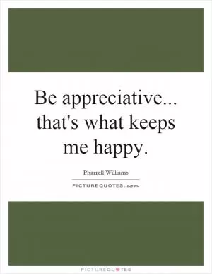 Be appreciative... that's what keeps me happy Picture Quote #1