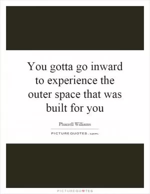 You gotta go inward to experience the outer space that was built for you Picture Quote #1