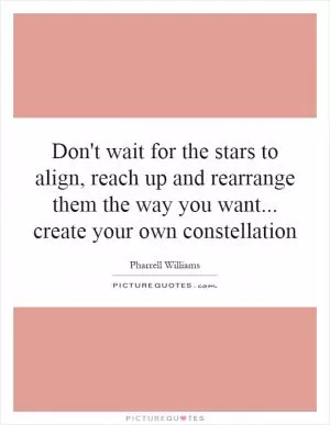 Don't wait for the stars to align, reach up and rearrange them the way you want... create your own constellation Picture Quote #1