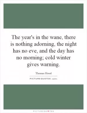 The year's in the wane, there is nothing adorning, the night has no eve, and the day has no morning; cold winter gives warning Picture Quote #1
